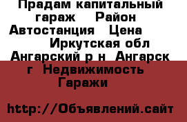 Прадам капитальный гараж  › Район ­ Автостанция › Цена ­ 350 000 - Иркутская обл., Ангарский р-н, Ангарск г. Недвижимость » Гаражи   